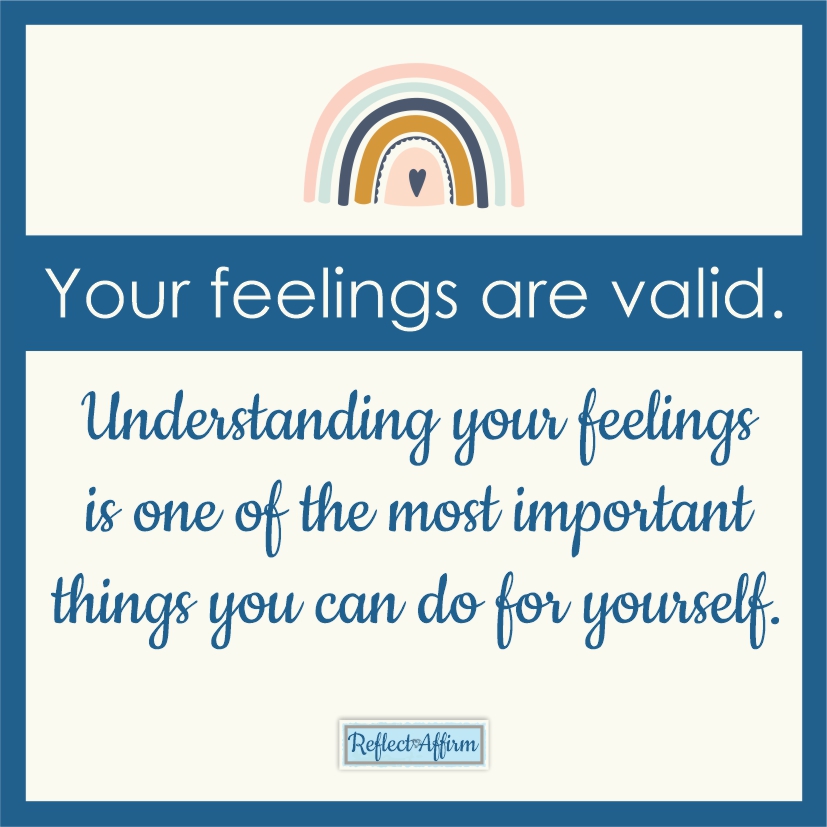 Your feelings are valid. This is a skill that takes practice, but can have a huge effect on how you live your life. - Reflect Affirm